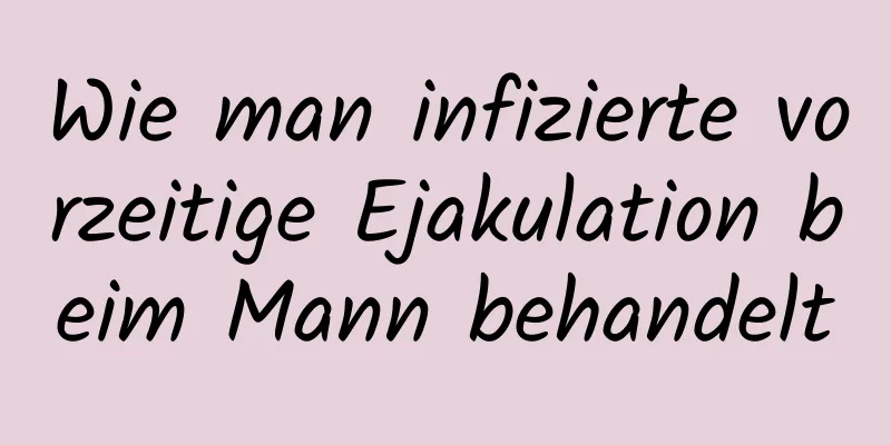 Wie man infizierte vorzeitige Ejakulation beim Mann behandelt