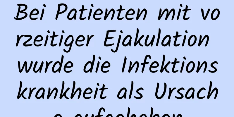 Bei Patienten mit vorzeitiger Ejakulation wurde die Infektionskrankheit als Ursache aufgehoben