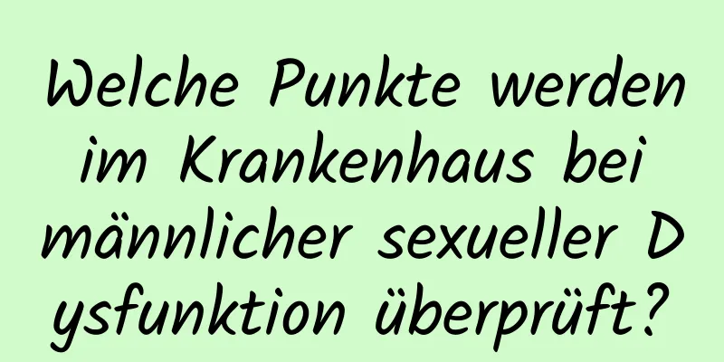 Welche Punkte werden im Krankenhaus bei männlicher sexueller Dysfunktion überprüft?