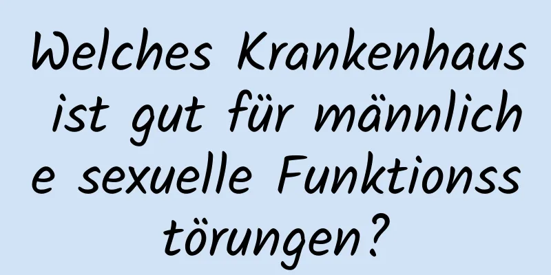 Welches Krankenhaus ist gut für männliche sexuelle Funktionsstörungen?