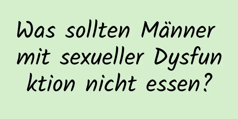 Was sollten Männer mit sexueller Dysfunktion nicht essen?