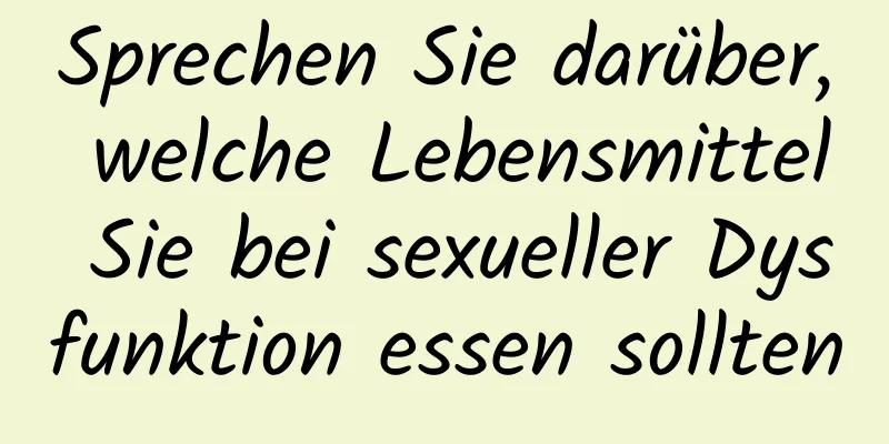 Sprechen Sie darüber, welche Lebensmittel Sie bei sexueller Dysfunktion essen sollten