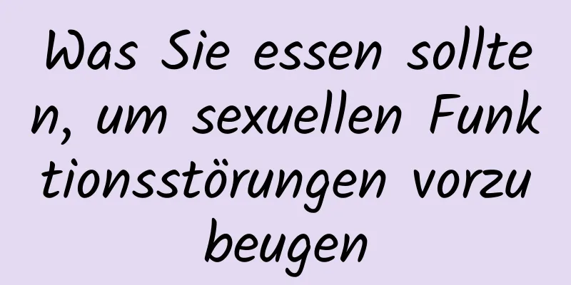 Was Sie essen sollten, um sexuellen Funktionsstörungen vorzubeugen