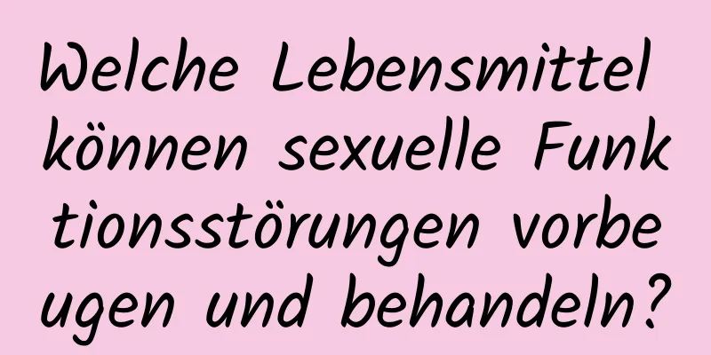 Welche Lebensmittel können sexuelle Funktionsstörungen vorbeugen und behandeln?