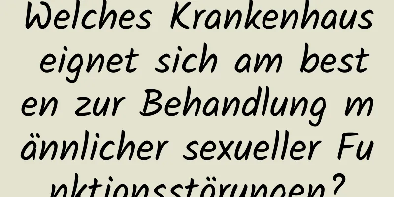 Welches Krankenhaus eignet sich am besten zur Behandlung männlicher sexueller Funktionsstörungen?