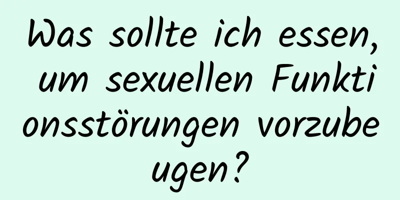 Was sollte ich essen, um sexuellen Funktionsstörungen vorzubeugen?