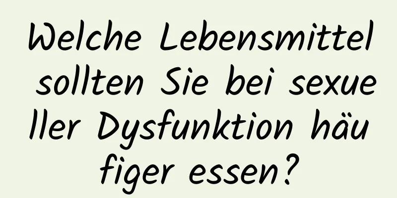 Welche Lebensmittel sollten Sie bei sexueller Dysfunktion häufiger essen?