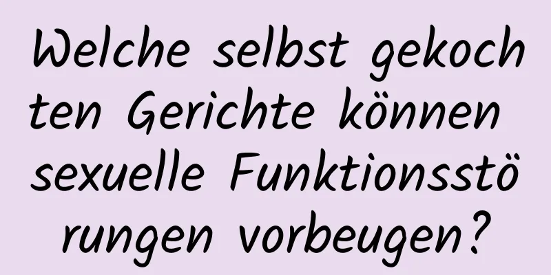 Welche selbst gekochten Gerichte können sexuelle Funktionsstörungen vorbeugen?