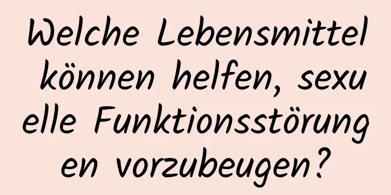 Welche Lebensmittel können helfen, sexuelle Funktionsstörungen vorzubeugen?