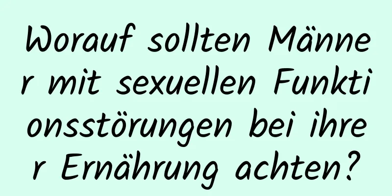 Worauf sollten Männer mit sexuellen Funktionsstörungen bei ihrer Ernährung achten?