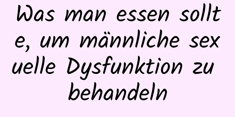 Was man essen sollte, um männliche sexuelle Dysfunktion zu behandeln