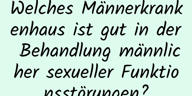 Welches Männerkrankenhaus ist gut in der Behandlung männlicher sexueller Funktionsstörungen?