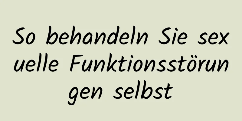 So behandeln Sie sexuelle Funktionsstörungen selbst