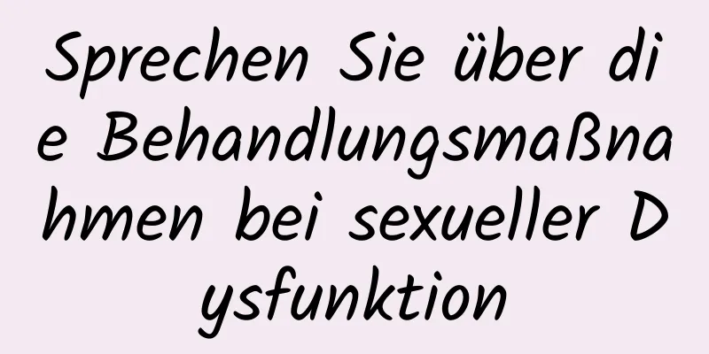 Sprechen Sie über die Behandlungsmaßnahmen bei sexueller Dysfunktion