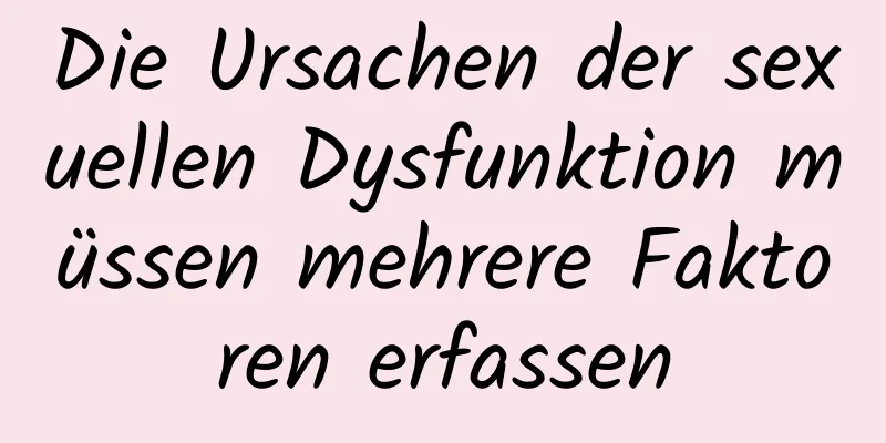 Die Ursachen der sexuellen Dysfunktion müssen mehrere Faktoren erfassen