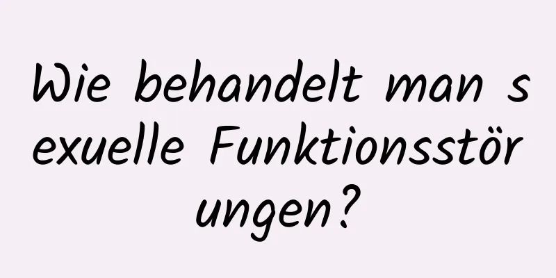 Wie behandelt man sexuelle Funktionsstörungen?