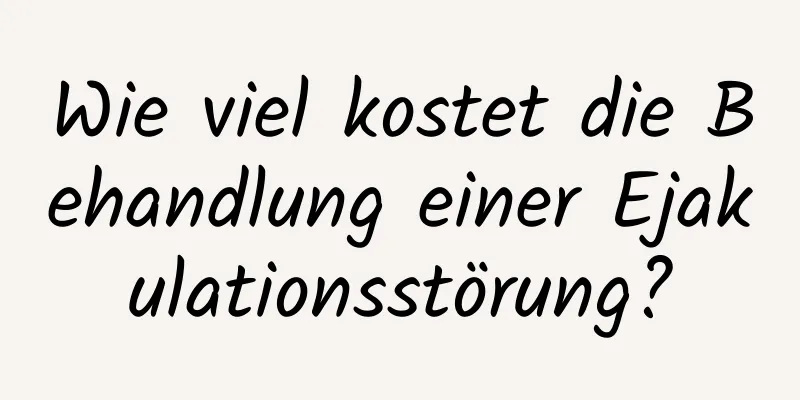 Wie viel kostet die Behandlung einer Ejakulationsstörung?