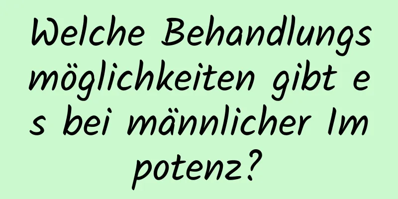 Welche Behandlungsmöglichkeiten gibt es bei männlicher Impotenz?