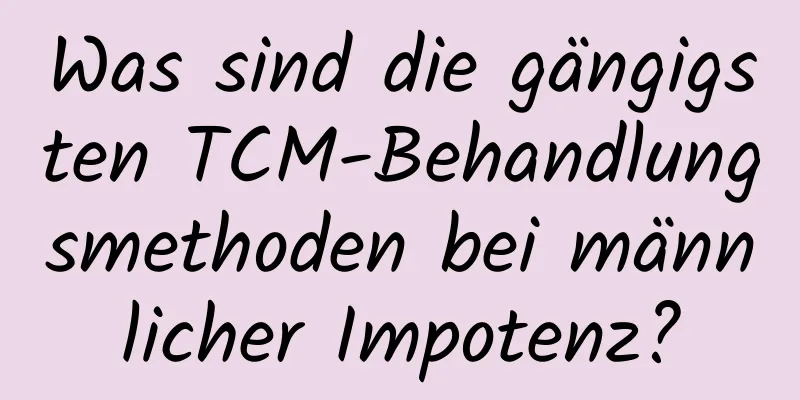 Was sind die gängigsten TCM-Behandlungsmethoden bei männlicher Impotenz?