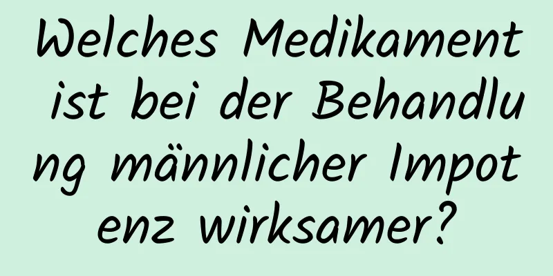 Welches Medikament ist bei der Behandlung männlicher Impotenz wirksamer?