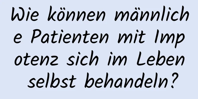 Wie können männliche Patienten mit Impotenz sich im Leben selbst behandeln?