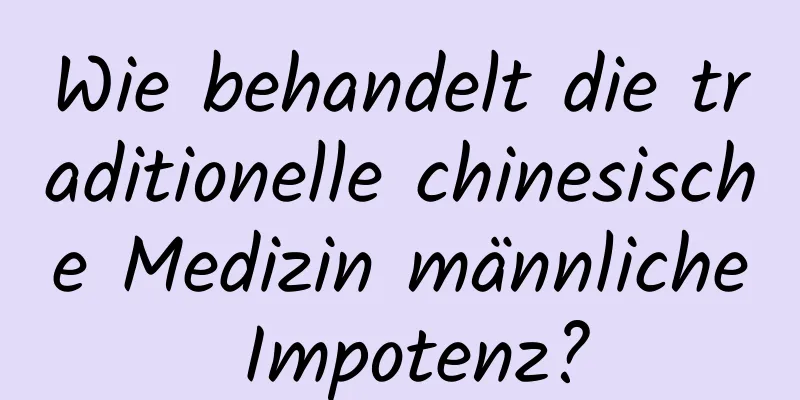 Wie behandelt die traditionelle chinesische Medizin männliche Impotenz?