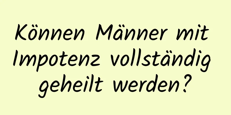 Können Männer mit Impotenz vollständig geheilt werden?