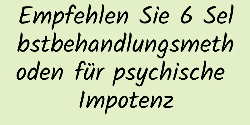 Empfehlen Sie 6 Selbstbehandlungsmethoden für psychische Impotenz