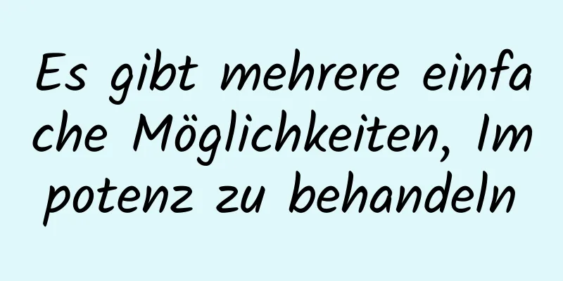 Es gibt mehrere einfache Möglichkeiten, Impotenz zu behandeln