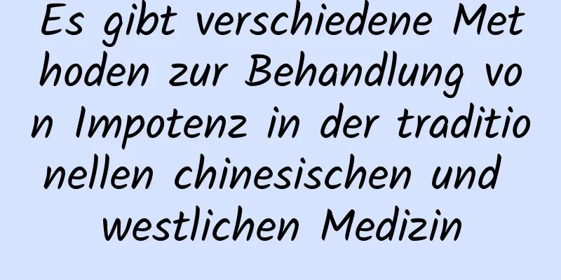 Es gibt verschiedene Methoden zur Behandlung von Impotenz in der traditionellen chinesischen und westlichen Medizin