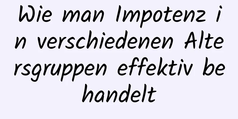 Wie man Impotenz in verschiedenen Altersgruppen effektiv behandelt