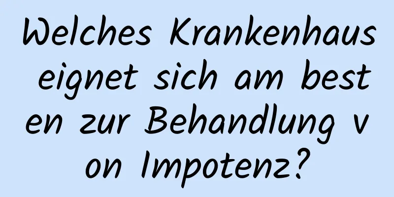 Welches Krankenhaus eignet sich am besten zur Behandlung von Impotenz?