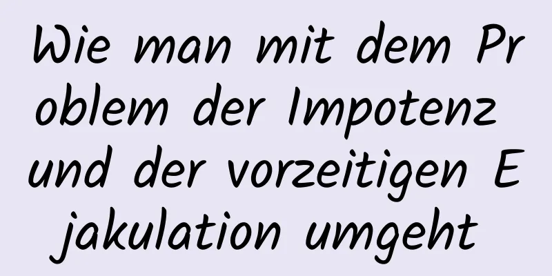 Wie man mit dem Problem der Impotenz und der vorzeitigen Ejakulation umgeht