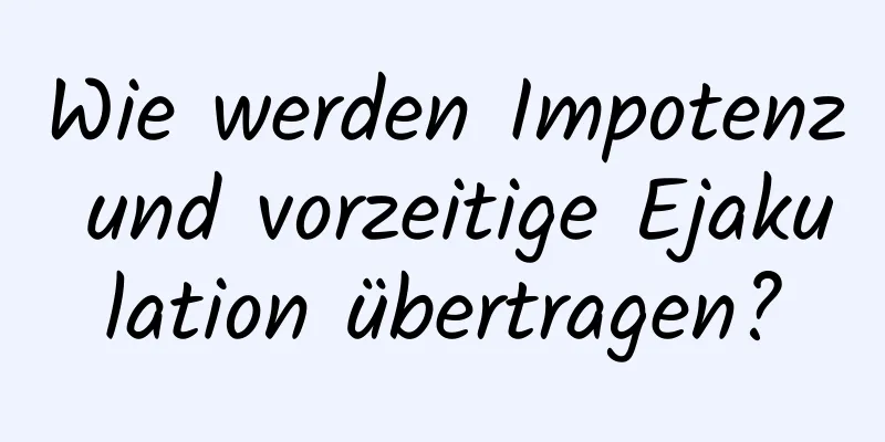 Wie werden Impotenz und vorzeitige Ejakulation übertragen?