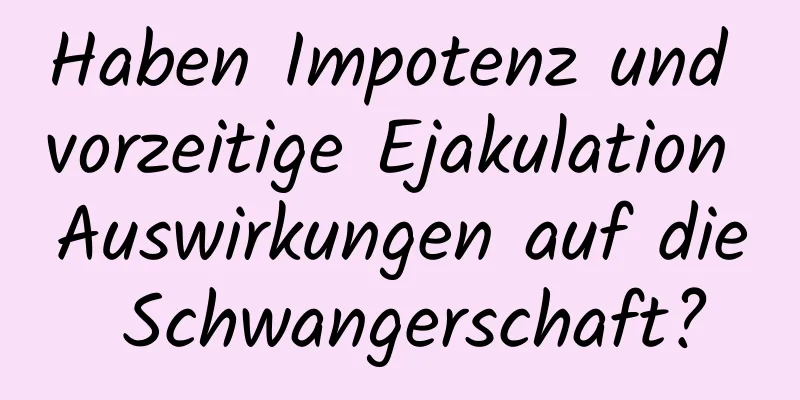 Haben Impotenz und vorzeitige Ejakulation Auswirkungen auf die Schwangerschaft?