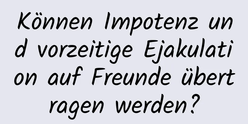 Können Impotenz und vorzeitige Ejakulation auf Freunde übertragen werden?