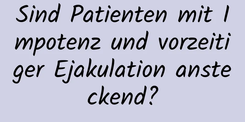 Sind Patienten mit Impotenz und vorzeitiger Ejakulation ansteckend?