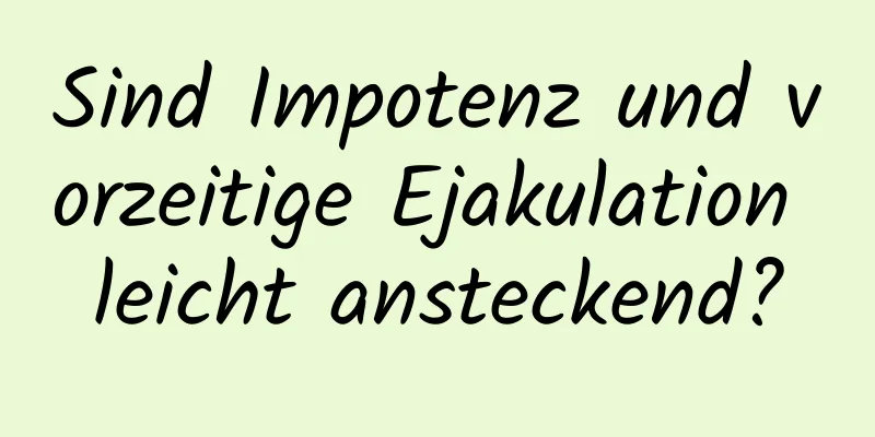 Sind Impotenz und vorzeitige Ejakulation leicht ansteckend?