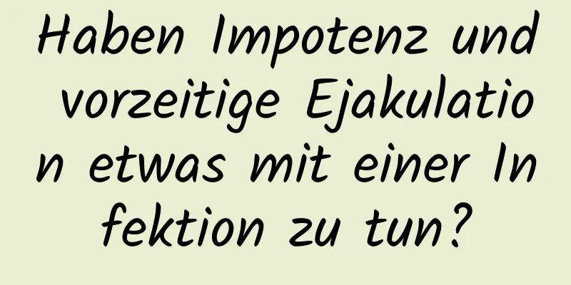 Haben Impotenz und vorzeitige Ejakulation etwas mit einer Infektion zu tun?