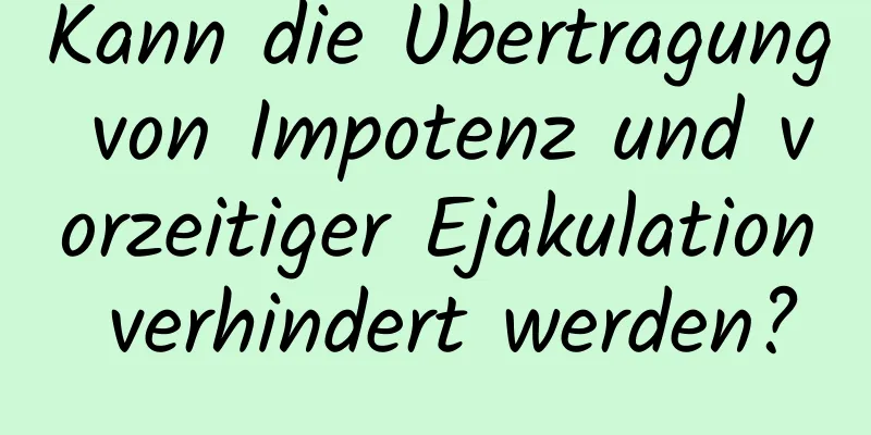 Kann die Übertragung von Impotenz und vorzeitiger Ejakulation verhindert werden?