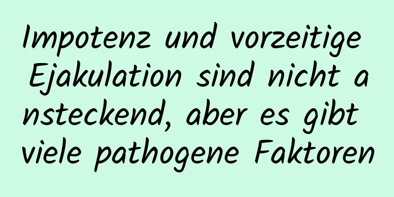 Impotenz und vorzeitige Ejakulation sind nicht ansteckend, aber es gibt viele pathogene Faktoren