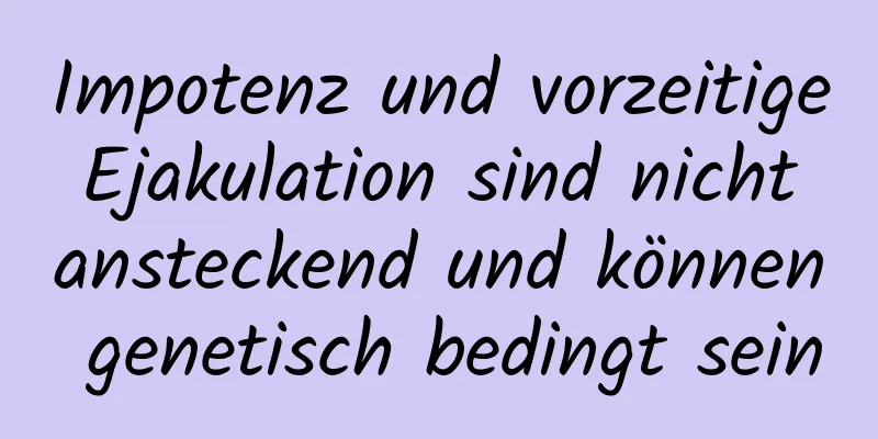 Impotenz und vorzeitige Ejakulation sind nicht ansteckend und können genetisch bedingt sein