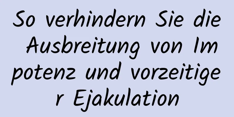 So verhindern Sie die Ausbreitung von Impotenz und vorzeitiger Ejakulation