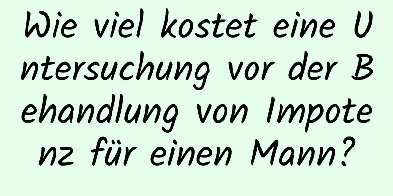 Wie viel kostet eine Untersuchung vor der Behandlung von Impotenz für einen Mann?