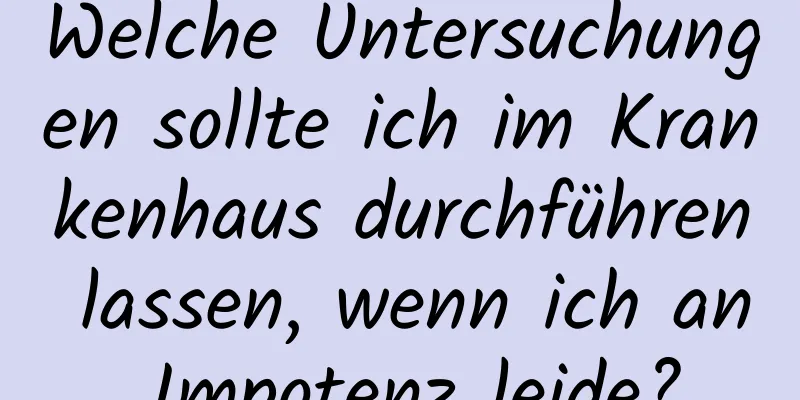 Welche Untersuchungen sollte ich im Krankenhaus durchführen lassen, wenn ich an Impotenz leide?