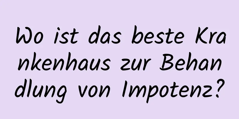 Wo ist das beste Krankenhaus zur Behandlung von Impotenz?