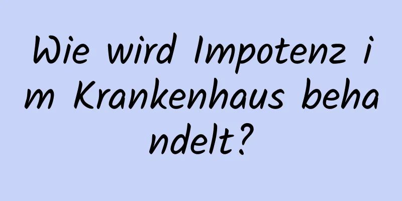 Wie wird Impotenz im Krankenhaus behandelt?