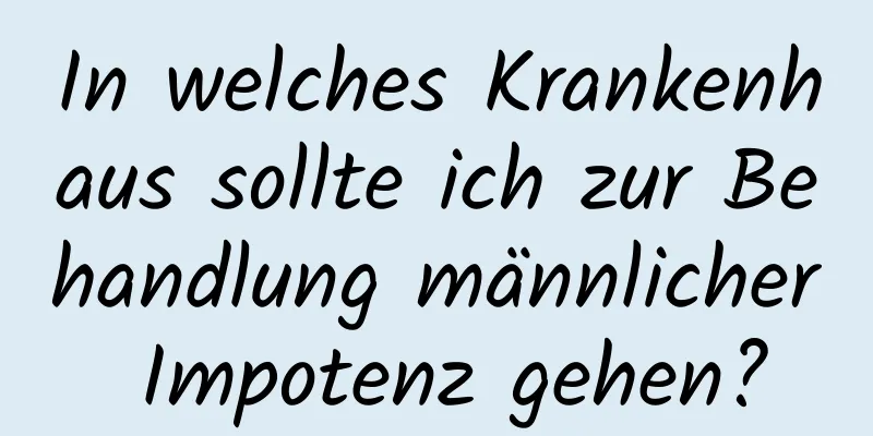 In welches Krankenhaus sollte ich zur Behandlung männlicher Impotenz gehen?