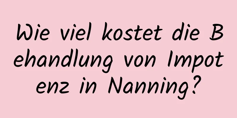 Wie viel kostet die Behandlung von Impotenz in Nanning?