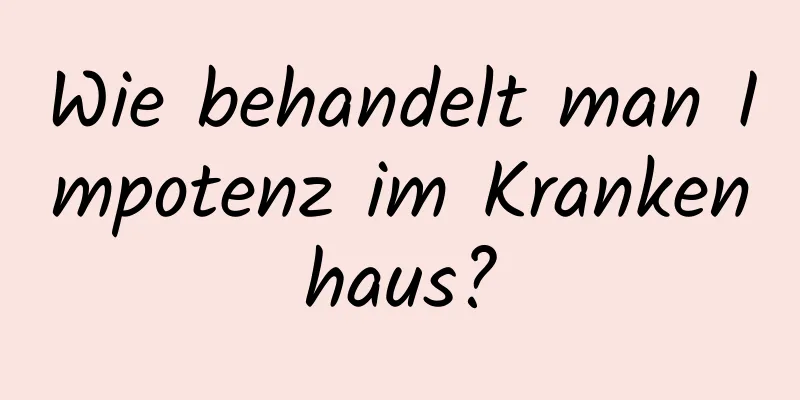 Wie behandelt man Impotenz im Krankenhaus?